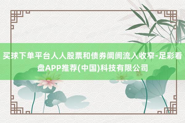 买球下单平台人人股票和债券阛阓流入收窄-足彩看盘APP推荐(中国)科技有限公司