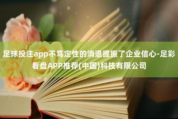 足球投注app不笃定性的消退提振了企业信心-足彩看盘APP推荐(中国)科技有限公司