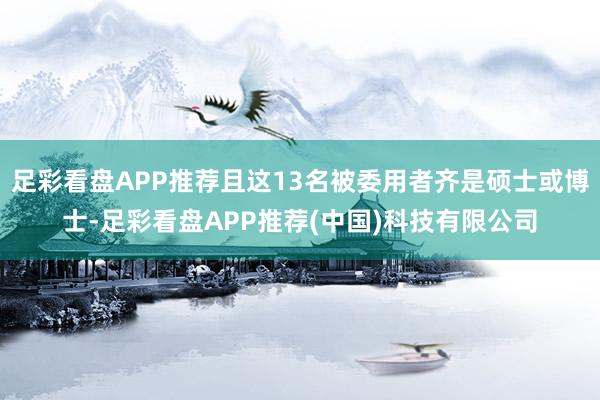 足彩看盘APP推荐且这13名被委用者齐是硕士或博士-足彩看盘APP推荐(中国)科技有限公司