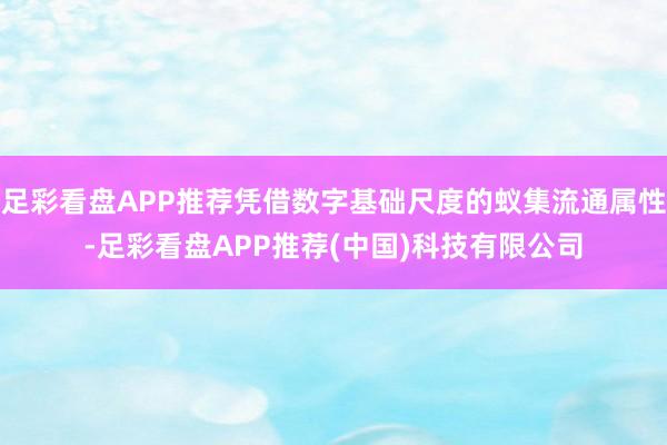 足彩看盘APP推荐凭借数字基础尺度的蚁集流通属性-足彩看盘APP推荐(中国)科技有限公司