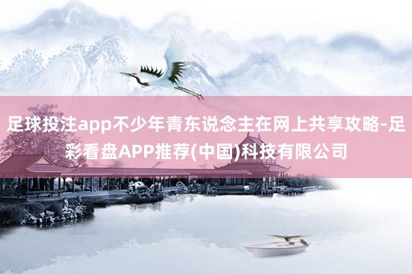 足球投注app不少年青东说念主在网上共享攻略-足彩看盘APP推荐(中国)科技有限公司