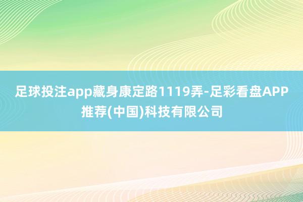 足球投注app藏身康定路1119弄-足彩看盘APP推荐(中国)科技有限公司