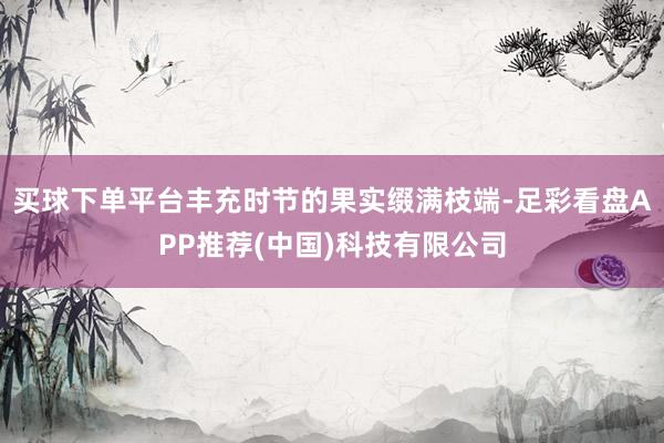 买球下单平台丰充时节的果实缀满枝端-足彩看盘APP推荐(中国)科技有限公司