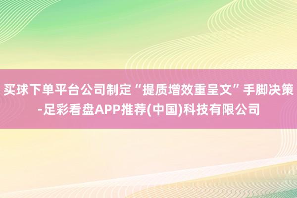 买球下单平台公司制定“提质增效重呈文”手脚决策-足彩看盘APP推荐(中国)科技有限公司