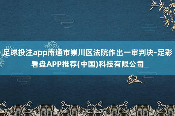 足球投注app南通市崇川区法院作出一审判决-足彩看盘APP推荐(中国)科技有限公司