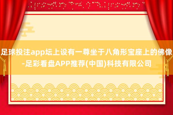 足球投注app坛上设有一尊坐于八角形宝座上的佛像-足彩看盘APP推荐(中国)科技有限公司