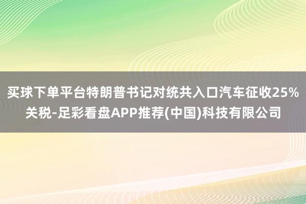 买球下单平台特朗普书记对统共入口汽车征收25%关税-足彩看盘APP推荐(中国)科技有限公司