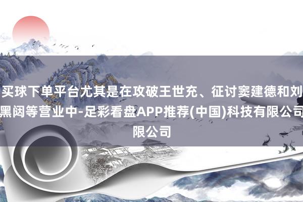 买球下单平台尤其是在攻破王世充、征讨窦建德和刘黑闼等营业中-足彩看盘APP推荐(中国)科技有限公司