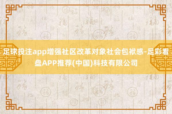 足球投注app增强社区改革对象社会包袱感-足彩看盘APP推荐(中国)科技有限公司