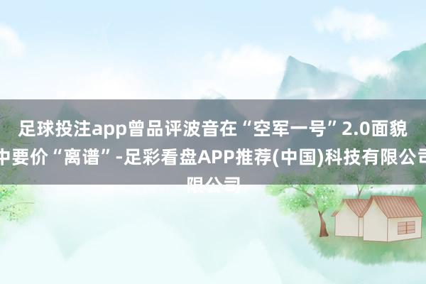 足球投注app曾品评波音在“空军一号”2.0面貌中要价“离谱”-足彩看盘APP推荐(中国)科技有限公司