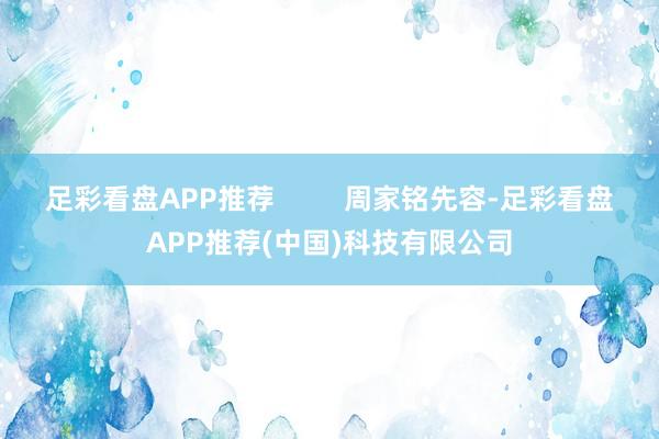 足彩看盘APP推荐         周家铭先容-足彩看盘APP推荐(中国)科技有限公司