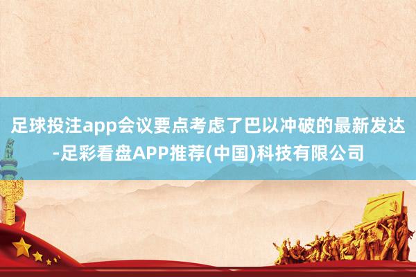 足球投注app　　会议要点考虑了巴以冲破的最新发达-足彩看盘APP推荐(中国)科技有限公司