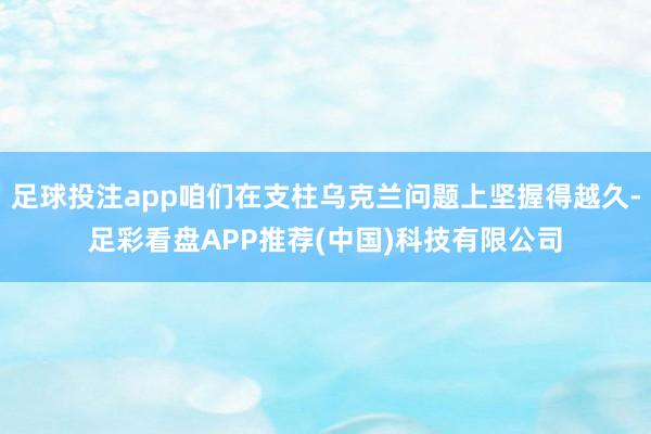 足球投注app咱们在支柱乌克兰问题上坚握得越久-足彩看盘APP推荐(中国)科技有限公司
