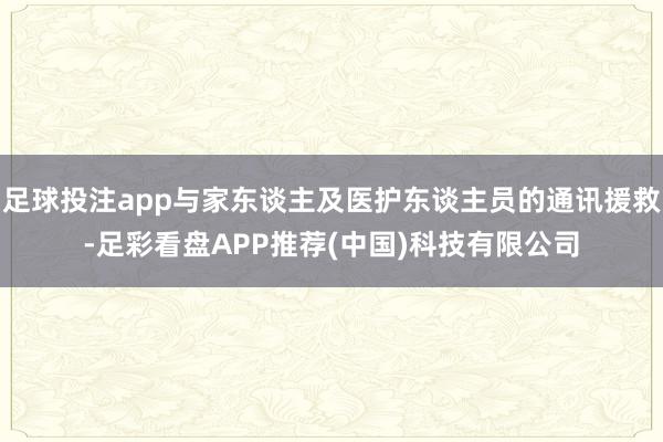 足球投注app与家东谈主及医护东谈主员的通讯援救-足彩看盘APP推荐(中国)科技有限公司