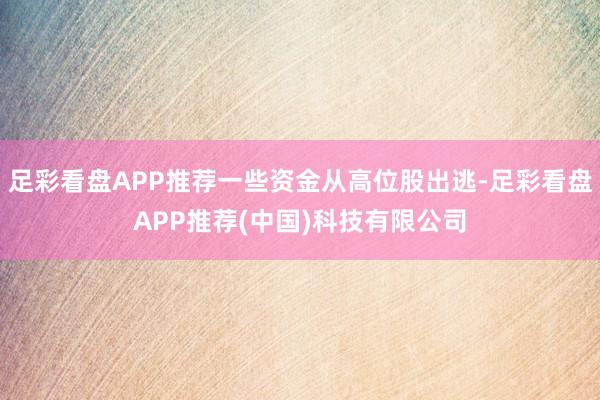 足彩看盘APP推荐一些资金从高位股出逃-足彩看盘APP推荐(中国)科技有限公司