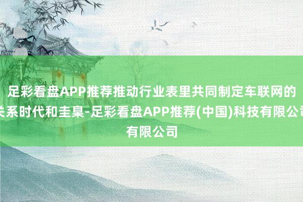 足彩看盘APP推荐推动行业表里共同制定车联网的关系时代和圭臬-足彩看盘APP推荐(中国)科技有限公司