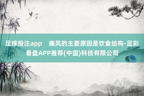 足球投注app    痛风的主要原因是饮食结构-足彩看盘APP推荐(中国)科技有限公司