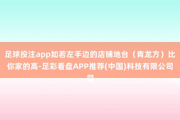 足球投注app如若左手边的店铺地台（青龙方）比你家的高-足彩看盘APP推荐(中国)科技有限公司