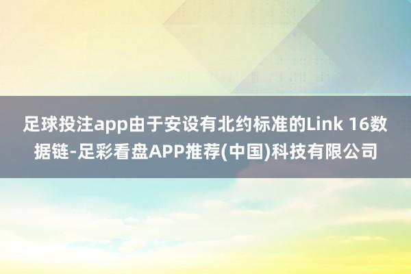 足球投注app由于安设有北约标准的Link 16数据链-足彩看盘APP推荐(中国)科技有限公司