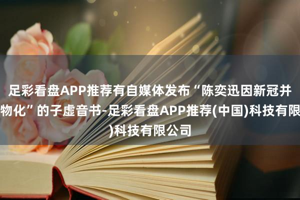 足彩看盘APP推荐有自媒体发布“陈奕迅因新冠并发症物化”的子虚音书-足彩看盘APP推荐(中国)科技有限公司