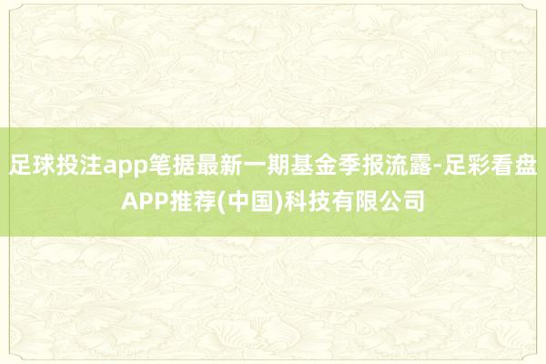 足球投注app笔据最新一期基金季报流露-足彩看盘APP推荐(中国)科技有限公司