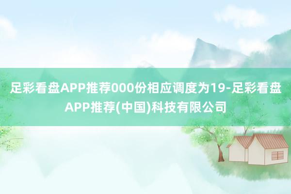 足彩看盘APP推荐000份相应调度为19-足彩看盘APP推荐(中国)科技有限公司