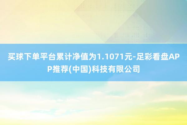 买球下单平台累计净值为1.1071元-足彩看盘APP推荐(中国)科技有限公司