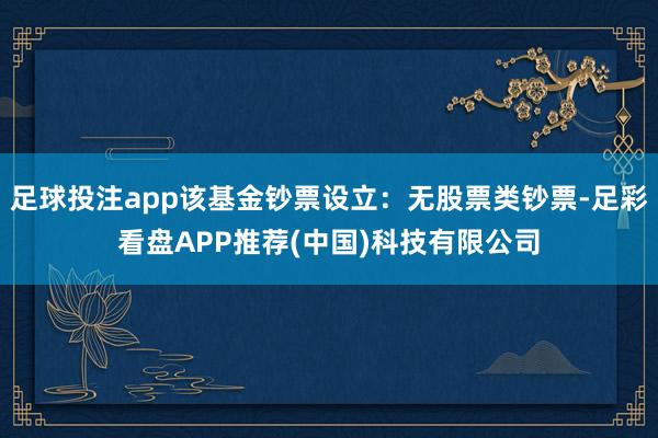 足球投注app该基金钞票设立：无股票类钞票-足彩看盘APP推荐(中国)科技有限公司