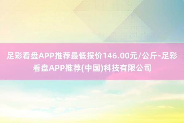 足彩看盘APP推荐最低报价146.00元/公斤-足彩看盘APP推荐(中国)科技有限公司