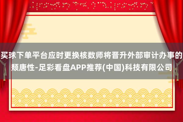 买球下单平台应时更换核数师将晋升外部审计办事的颓唐性-足彩看盘APP推荐(中国)科技有限公司