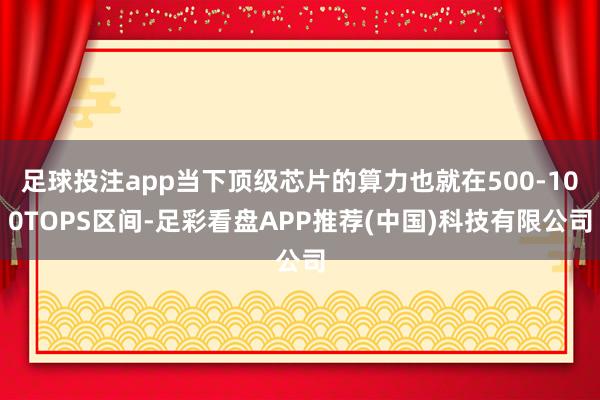 足球投注app当下顶级芯片的算力也就在500-100TOPS区间-足彩看盘APP推荐(中国)科技有限公司