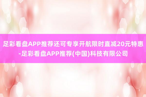 足彩看盘APP推荐还可专享开航限时直减20元特惠-足彩看盘APP推荐(中国)科技有限公司