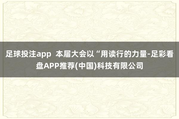 足球投注app  本届大会以“用读行的力量-足彩看盘APP推荐(中国)科技有限公司