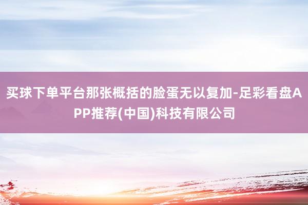 买球下单平台那张概括的脸蛋无以复加-足彩看盘APP推荐(中国)科技有限公司