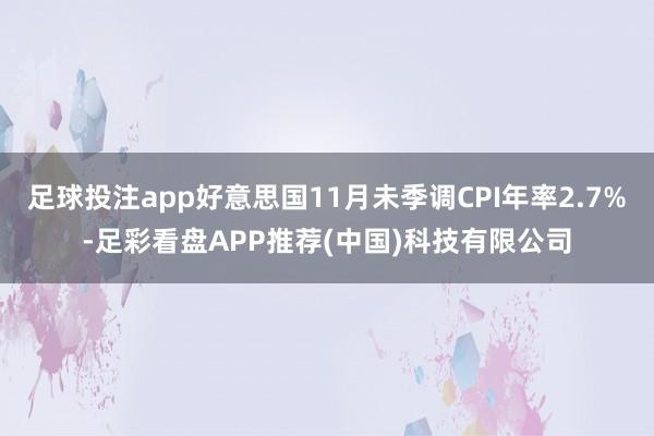 足球投注app好意思国11月未季调CPI年率2.7%-足彩看盘APP推荐(中国)科技有限公司