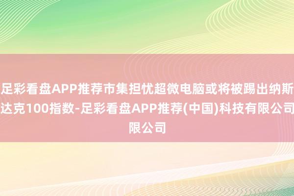 足彩看盘APP推荐市集担忧超微电脑或将被踢出纳斯达克100指数-足彩看盘APP推荐(中国)科技有限公司