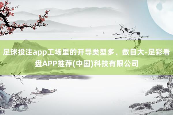 足球投注app工场里的开导类型多、数目大-足彩看盘APP推荐(中国)科技有限公司