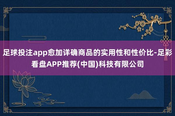 足球投注app愈加详确商品的实用性和性价比-足彩看盘APP推荐(中国)科技有限公司