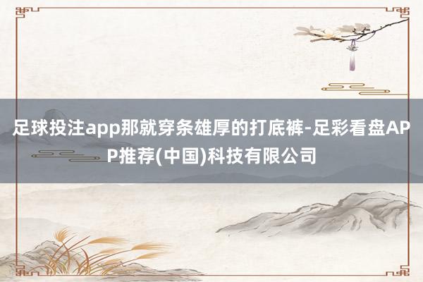 足球投注app那就穿条雄厚的打底裤-足彩看盘APP推荐(中国)科技有限公司