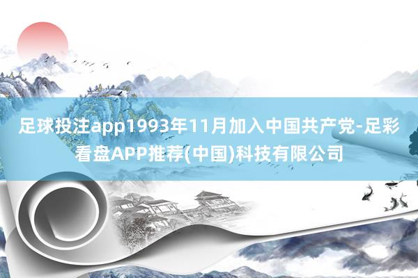 足球投注app1993年11月加入中国共产党-足彩看盘APP推荐(中国)科技有限公司