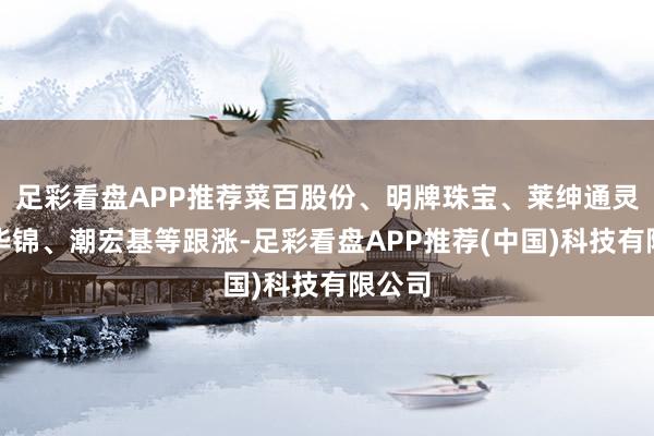 足彩看盘APP推荐菜百股份、明牌珠宝、莱绅通灵、新华锦、潮宏基等跟涨-足彩看盘APP推荐(中国)科技有限公司