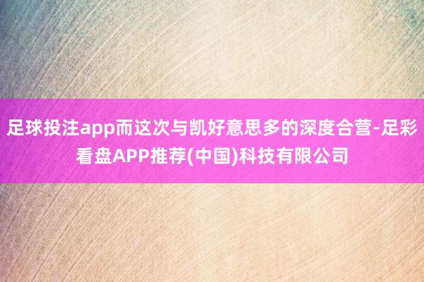 足球投注app而这次与凯好意思多的深度合营-足彩看盘APP推荐(中国)科技有限公司
