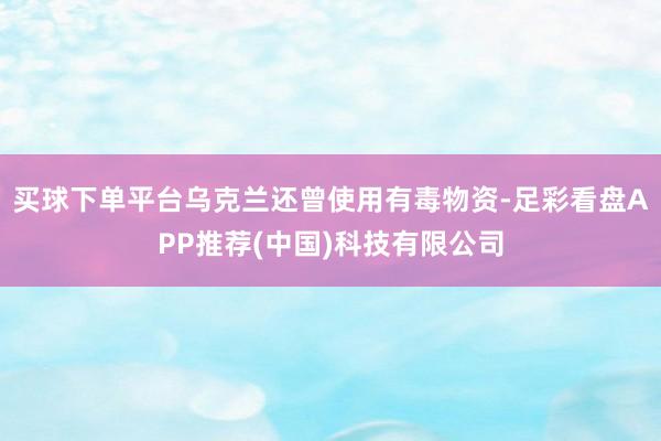 买球下单平台乌克兰还曾使用有毒物资-足彩看盘APP推荐(中国)科技有限公司