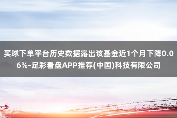 买球下单平台历史数据露出该基金近1个月下降0.06%-足彩看盘APP推荐(中国)科技有限公司