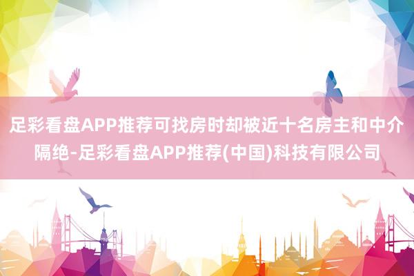 足彩看盘APP推荐可找房时却被近十名房主和中介隔绝-足彩看盘APP推荐(中国)科技有限公司