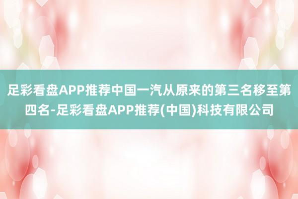 足彩看盘APP推荐中国一汽从原来的第三名移至第四名-足彩看盘APP推荐(中国)科技有限公司