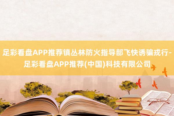 足彩看盘APP推荐镇丛林防火指导部飞快诱骗戎行-足彩看盘APP推荐(中国)科技有限公司