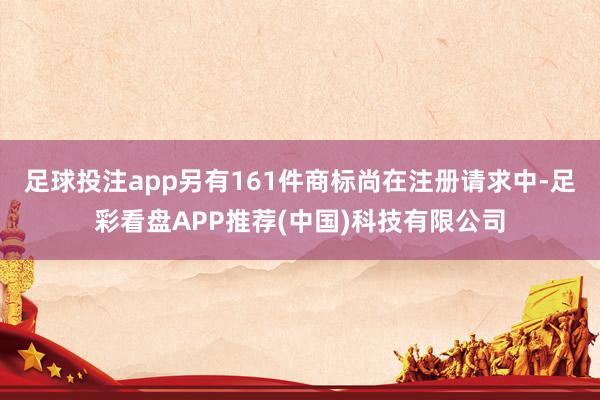 足球投注app另有161件商标尚在注册请求中-足彩看盘APP推荐(中国)科技有限公司