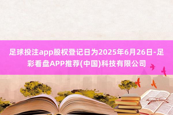 足球投注app股权登记日为2025年6月26日-足彩看盘APP推荐(中国)科技有限公司