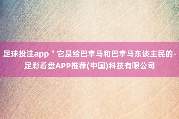 足球投注app＂它是给巴拿马和巴拿马东谈主民的-足彩看盘APP推荐(中国)科技有限公司